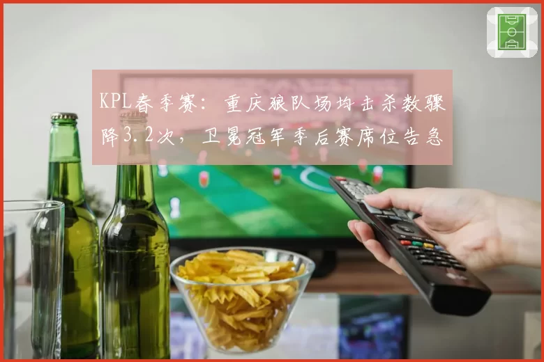 KPL春季赛：重庆狼队场均击杀数骤降3.2次，卫冕冠军季后赛席位告急