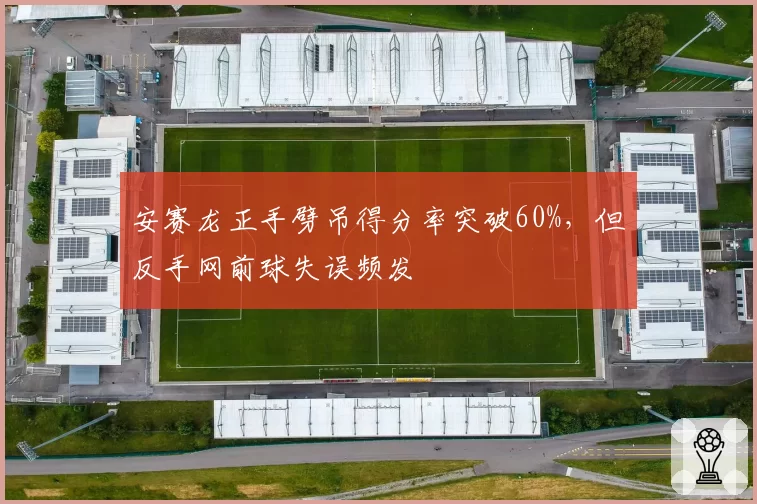 安赛龙正手劈吊得分率突破60%，但反手网前球失误频发